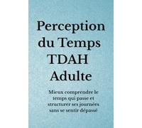 Perception du Temps TDAH Adulte: Mieux comprendre le temps qui passe et structurer ses journées sans se sentir dépassé (Organisation TDAH)
