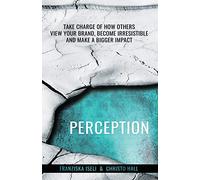 Perception: Take Charge of How Others View Your Brand, Become Irresistible, and Make a Bigger Impact