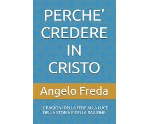 PERCHE’ CREDERE IN CRISTO: LE RAGIONI DELLA FEDE ALLA LUCE DELLA STORIA E DELLA RAGIONE (IL LIBRO DEL PERCHE')