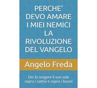 PERCHE’ DEVO AMARE I MIEI NEMICI LA RIVOLUZIONE DEL VANGELO: Dio fa sorgere il suo sole sopra i cattivi e sopra i buoni (IL LIBRO DEL PERCHE')