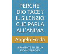 PERCHE’ DIO TACE ? IL SILENZIO CHE PARLA ALL’ANIMA: VERAMENTE TU SEI UN DIO MISTERIOSO (IL LIBRO DEL PERCHE')