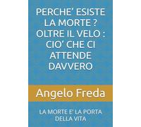 PERCHE’ ESISTE LA MORTE ? OLTRE IL VELO : CIO’ CHE CI ATTENDE DAVVERO: LA MORTE E’ LA PORTA DELLA VITA (IL LIBRO DEL PERCHE')