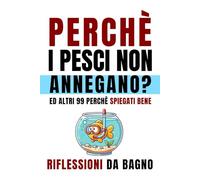 Perché i Pesci Non Annegano: Ed Altri 99 Perché Spiegati Bene. Riflessioni da Bagno. Libro Divertente Per Adulti e Ragazzi Curiosi, Secret Santa Simpatico