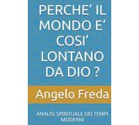 PERCHE’ IL MONDO E’ COSI’ LONTANO DA DIO ?: ANALISI SPIRITUALE DEI TEMPI MODERNI (IL LIBRO DEL PERCHE')