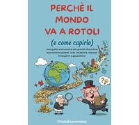 Perchè il mondo va a rotoli (e come capirlo): Capire crisi, mercati e geopolitica nell’era dell’instabilità permanente