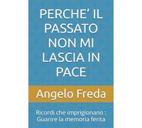 PERCHE’ IL PASSATO NON MI LASCIA IN PACE: Ricordi che imprigionano : Guarire la memoria ferita: 44 (IL LIBRO DEL PERCHE')