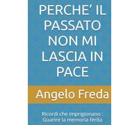 PERCHE’ IL PASSATO NON MI LASCIA IN PACE: Ricordi che imprigionano : Guarire la memoria ferita (IL LIBRO DEL PERCHE')