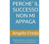 PERCHE’ IL SUCCESSO NON MI APPAGA: Vittorie esteriori e vuoti interiori : La ricerca di ciò che conta davvero (IL LIBRO DEL PERCHE')