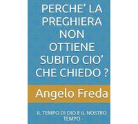 PERCHE’ LA PREGHIERA NON OTTIENE SUBITO CIO’ CHE CHIEDO ?: IL TEMPO DI DIO E IL NOSTRO TEMPO (IL LIBRO DEL PERCHE')
