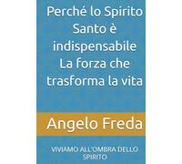 Perché lo Spirito Santo è indispensabile La forza che trasforma la vita: VIVIAMO ALL’OMBRA DELLO SPIRITO (IL LIBRO DEL PERCHE')