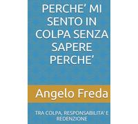 PERCHE’ MI SENTO IN COLPA SENZA SAPERE PERCHE’: TRA COLPA, RESPONSABILITA’ E REDENZIONE (IL LIBRO DEL PERCHE')