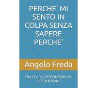 PERCHE’ MI SENTO IN COLPA SENZA SAPERE PERCHE’: TRA COLPA, RESPONSABILITA’ E REDENZIONE (IL LIBRO DEL PERCHE')