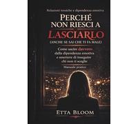 PERCHÉ NON RIESCI A LASCIARLO (ANCHE SE SAI CHE TI FA MALE): Come uscire davvero dalla dipendenza emotiva e smettere di inseguire chi non ti sceglie