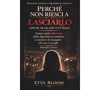 PERCHÉ NON RIESCI A LASCIARLO (ANCHE SE SAI CHE TI FA MALE): Come uscire davvero dalla dipendenza emotiva e smettere di inseguire chi non ti sceglie