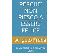 PERCHE’ NON RIESCO A ESSERE FELICE: LA VIA SPIRITUALE ALLA VERA GIOIA (IL LIBRO DEL PERCHE')