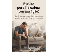 Perché perdi la calma con tuo figlio?: Guida pratica per genitori stanchi per gestire lo stress e ritrovare equilibrio