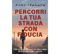 Percorri la Tua Strada con Fiducia: Tutto ciò che gli adolescenti dovrebbero sapere per vivere con coraggio e passione