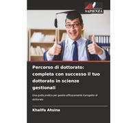 Percorso di dottorato: completa con successo il tuo dottorato in scienze gestionali: Una guida pratica per gestire efficacemente il progetto di dottorato