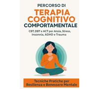 Percorso di Terapia Cognitivo Comportamentale: CBT, DBT e ACT per Ansia, Stress, Insonnia, ADHD e Trauma - Tecniche Pratiche per Resilienza e Benessere Mentale