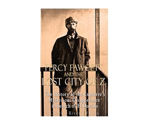 Percy Fawcett and the Lost City of Z: The History of the Explorer’s Mysterious Disappearance in Search of El Dorado