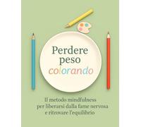 Perdere peso colorando: Il metodo mindfulness per liberarsi dalla fame nervosa e ritrovare l'equilibrio (Colorando la mente)