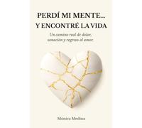 PERDÍ MI MENTE … Y ENCONTRE LA VIDA: Un camino real de dolor, sanación y regreso al amor