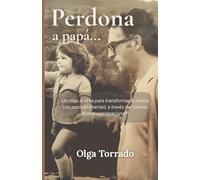 Perdona a Papá…: Un viaje de regreso al alma, para transformar la herida con papá en libertad, con la metodología de la Biotransgeneracional® como camino de autosanación.