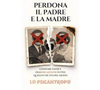 Perdona il Padre e la Madre: Genitori tossici, Figli Incazzati e tutto quello che sta nel mezzo (Lo Psicantropo™ e i Grandi Classici della Psicologia POP)