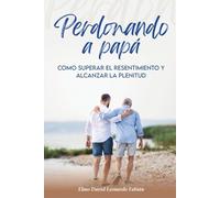 PERDONANDO A PAPÁ: Cómo superar el resentimiento y alcanzar la plenitud
