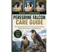 PEREGRINE FALCON CARE GUIDE: The Complete Handbook for Housing, Feeding, Training, Health, Falconry Basics, and Lifelong Care