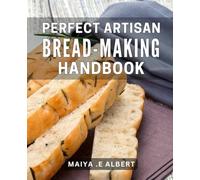 Perfect Artisan Bread-Making Handbook: Master the Art of Bread-Making with Proven Techniques and Delicious Recipes for Homemade Delights!
