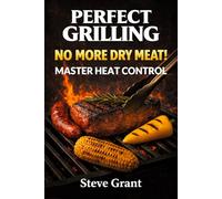 Perfect Grilling: Mastering Heat, Control, and Consistent Results at the Grill