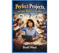 Perfect Projects, and Other Mythical Beasts: A Survival Guide for new (willing or unwilling) Project Managers