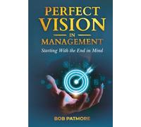 Perfect Vision In Management: Starting With The End In Mind (Perfect Vision Method)