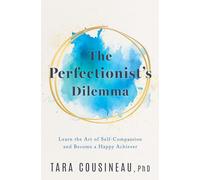 Perfectionist's Dilemma, The: Learn the Art of Self-Compassion and Become a Happy Achiever
