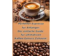 Perfekter Espresso für Anfänger: Der einfache Guide für ultimativen Kaffee-Genuss Zuhause.: Von Kaffeebohne, Mühle & Siebträger zur Traum-Crema. Inkl. ... Profi-Tipps, Troubleshooting & Reinigung.
