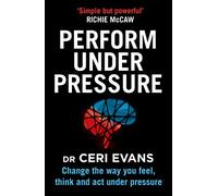 Perform Under Pressure: Change the Way You Feel, Think and Act Under Pressure
