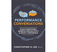 Performance Conversations: How to Use Questions to Coach Employees, Improve Productivity, and Boost Confidence (Without Appraisals!)