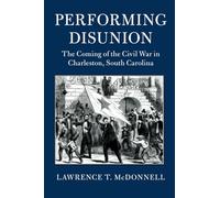 Performing Disunion: The Coming of the Civil War in Charleston, South Carolina (Cambridge Studies on the American South)