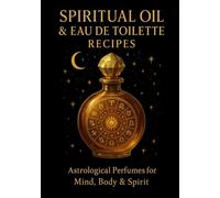 Perfume Magic: Spiritual Oil & Eau de Toilette Recipes for the Twelve Zodiac Signs: A sacred guide to creating ritual perfumes and spiritual oils aligned with planetary and zodiacal ener