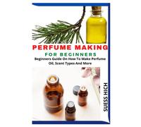 PERFUME MAKING FOR BEGINNERS: Beginners Guide On How To Make Perfume Oil, Scent Types And More