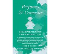 Perfumes and Cosmetics their Preparation and Manufacture: A Complete and Practical Treatise for the Use of the Perfumer and Cosmetic Manufacturer, ... of Perfumes and the Perfuming of Cosmetics