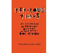 Perilous Times: An Inside Look at Abortion Before-And After- Roe V. Wade