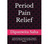Period Pain Relief: Natural Ways to Ease Cramps, Support Menstrual Health, and Feel Better Every Month