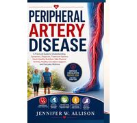 Peripheral Artery Disease: A Practical Guide to Understanding Symptoms, Diagnosis, Treatment Options Heart-Healthy Nutrition, Safe Physical Activity, Healthy Circulation Support and Everyday Wellness