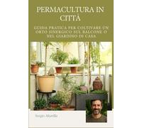 PERMACULTURA IN CITTÀ: GUIDA PRATICA PER COLTIVARE UN ORTO SINERGICO SUL BALCONE O NEL GIARDINO DI CASA (Vivere Verde)