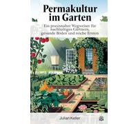 Permakultur im Garten: Ein praxisnaher Wegweiser für nachhaltiges Gärtnern, gesunde Böden und reiche Ernten