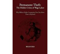 Permanent Theft: The Hidden Crime of Wage Labor: Why Billion-Dollar Companies Owe You More Than a Paycheck