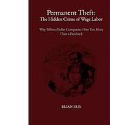 Permanent Theft: The Hidden Crime of Wage Labor: Why Billion-Dollar Companies Owe You More Than a Paycheck