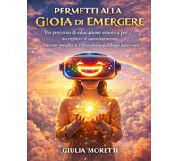 Permetti alla Gioia di Emergere: Un percorso di educazione emotiva per accogliere il cambiamento, vivere meglio e ritrovare equilibrio interiore